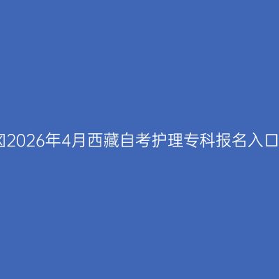 ​2026年4月西藏自考护理专科报名入口