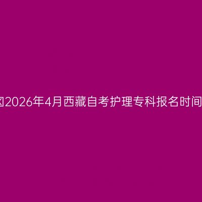 ​2026年4月西藏自考护理专科报名时间