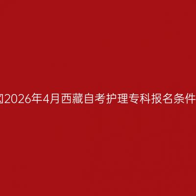 ​2026年4月西藏自考护理专科报名条件