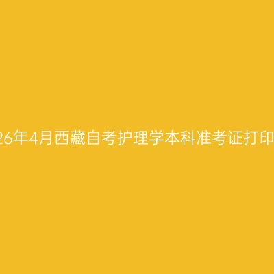 ​2026年4月西藏自考护理学本科准考证打印时间