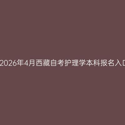 ​2026年4月西藏自考护理学本科报名入口