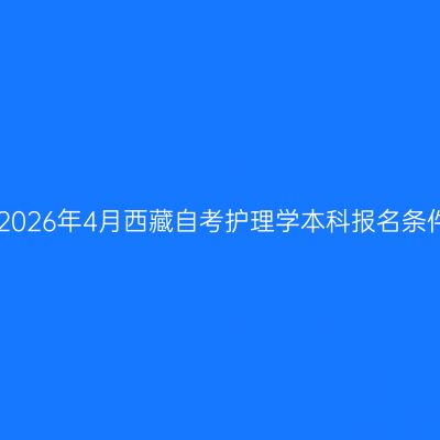 ​2026年4月西藏自考护理学本科报名条件