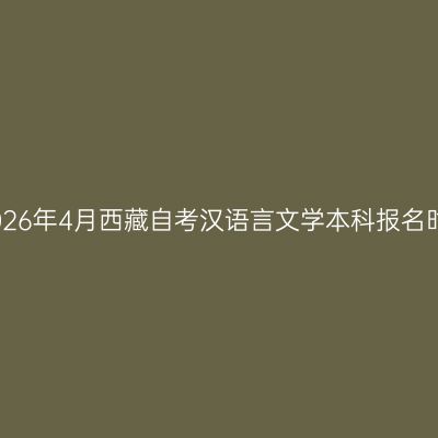 ​2026年4月西藏自考汉语言文学本科报名时间