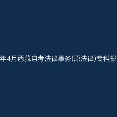 ​2026年4月西藏自考法律事务(原法律)专科报名入口