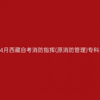 ​2026年4月西藏自考消防指挥(原消防管理)专科报名时间