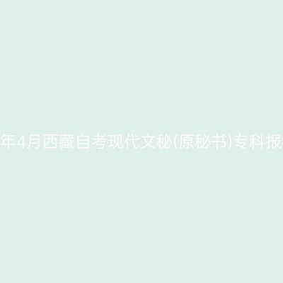 ​2026年4月西藏自考现代文秘(原秘书)专科报名入口