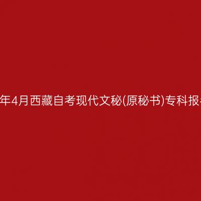 ​2026年4月西藏自考现代文秘(原秘书)专科报名时间