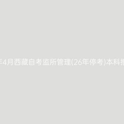 ​2026年4月西藏自考监所管理(26年停考)本科报名时间