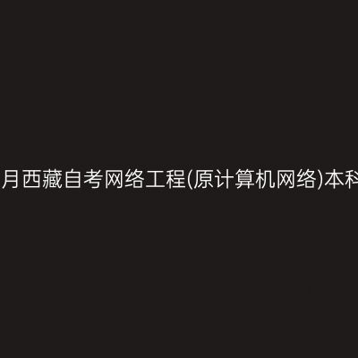 ​2026年4月西藏自考网络工程(原计算机网络)本科报名条件