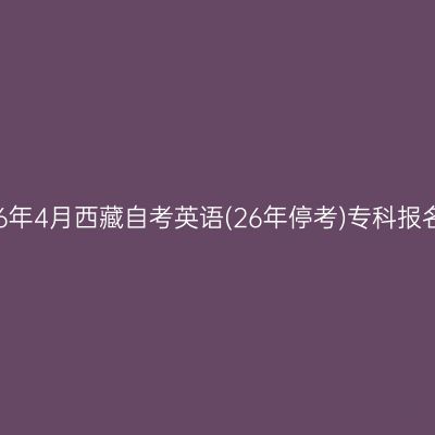 ​2026年4月西藏自考英语(26年停考)专科报名时间