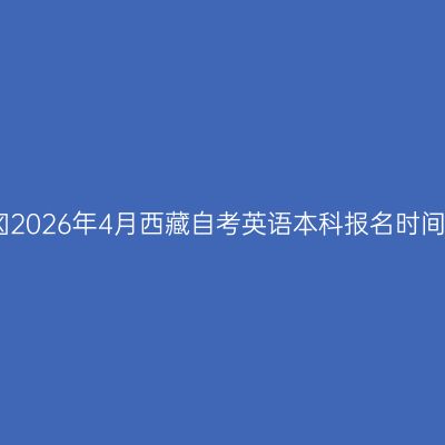 ​2026年4月西藏自考英语本科报名时间