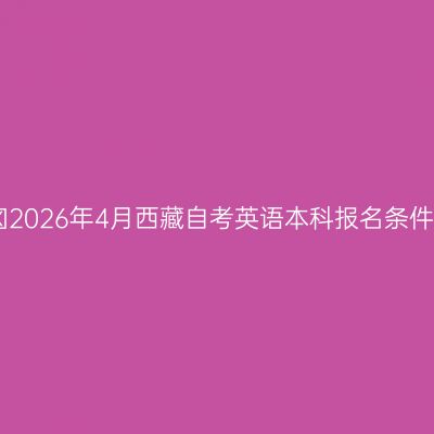 ​2026年4月西藏自考英语本科报名条件