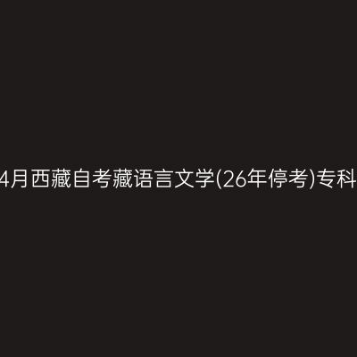 ​2026年4月西藏自考藏语言文学(26年停考)专科报名时间