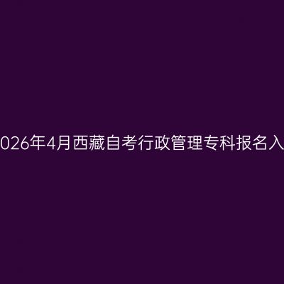 ​2026年4月西藏自考行政管理专科报名入口