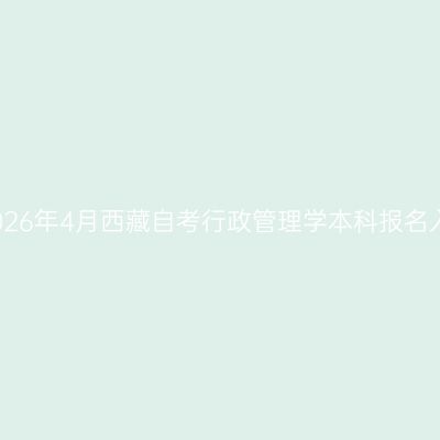 ​2026年4月西藏自考行政管理学本科报名入口