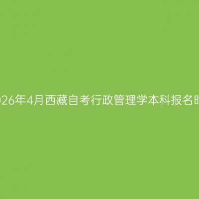 ​2026年4月西藏自考行政管理学本科报名时间