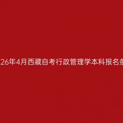 ​2026年4月西藏自考行政管理学本科报名条件
