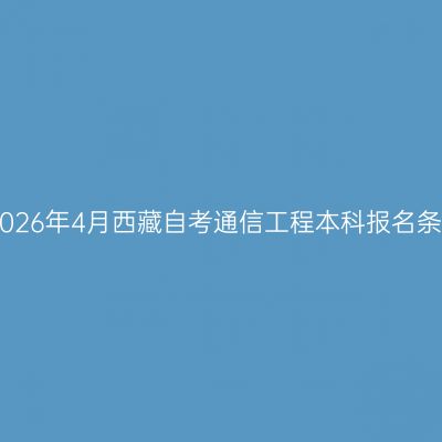 ​2026年4月西藏自考通信工程本科报名条件