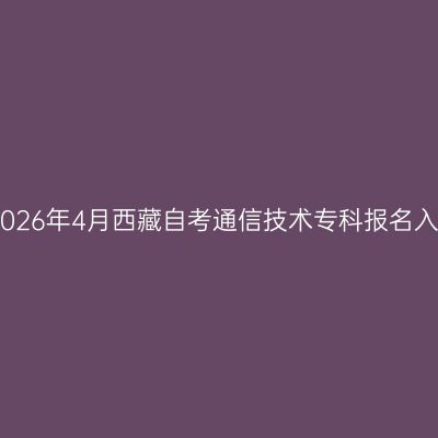 ​2026年4月西藏自考通信技术专科报名入口