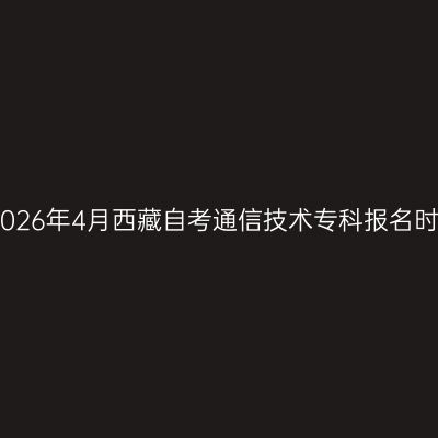 ​2026年4月西藏自考通信技术专科报名时间