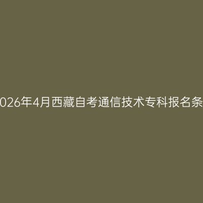 ​2026年4月西藏自考通信技术专科报名条件