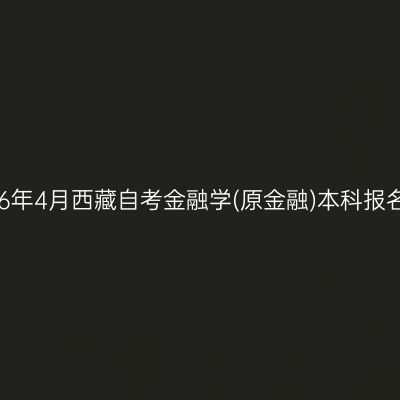 ​2026年4月西藏自考金融学(原金融)本科报名入口