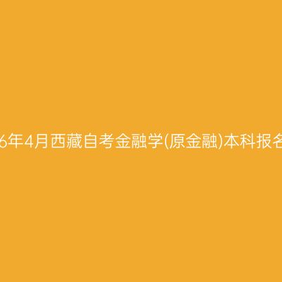 ​2026年4月西藏自考金融学(原金融)本科报名时间