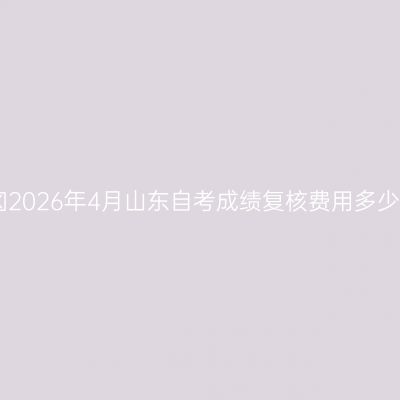 ‌2026年4月山东自考成绩复核费用多少