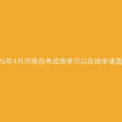 ‌2026年4月河南自考成绩单可以在线申请盖章吗