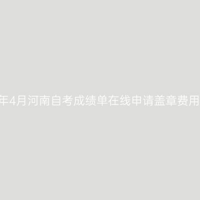 ‌2026年4月河南自考成绩单在线申请盖章费用是多少