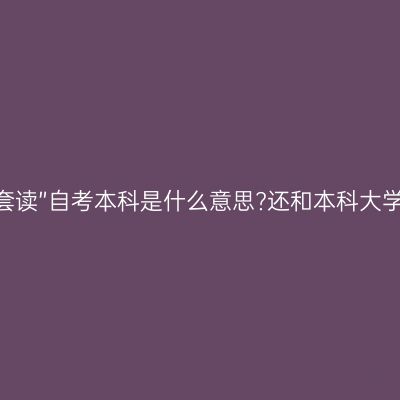 “专本套读”自考本科是什么意思?还和本科大学衔接