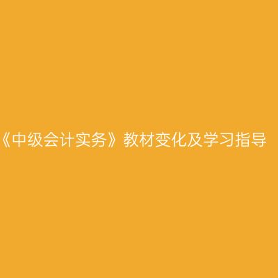 《中级会计实务》教材变化及学习指导