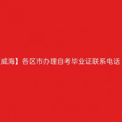 【威海】各区市办理自考毕业证联系电话