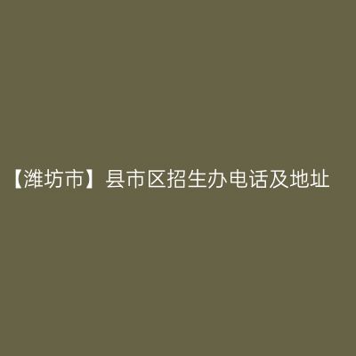 【潍坊市】县市区招生办电话及地址
