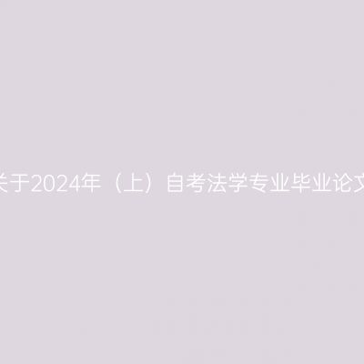 【自考通知】关于2024年（上）自考法学专业毕业论文答辩的通知