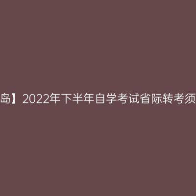 【青岛】2022年下半年自学考试省际转考须知