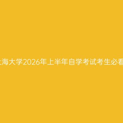 上海大学2026年上半年自学考试考生必看
