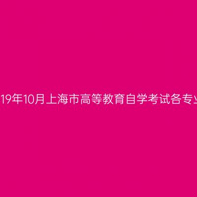 上海市教育考试院关于印发《2019年10月上海市高等教育自学考试各专业课程考试日程安排表》的通知
