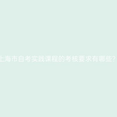 上海市自考实践课程的考核要求有哪些？