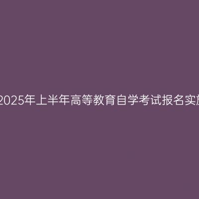 上海市2025年上半年高等教育自学考试报名实施办法