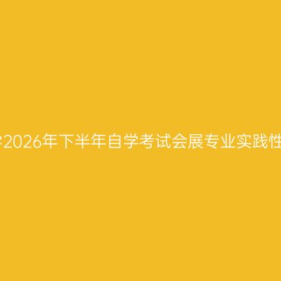 上海应用技术大学2026年下半年自学考试会展专业实践性考核要求与安排