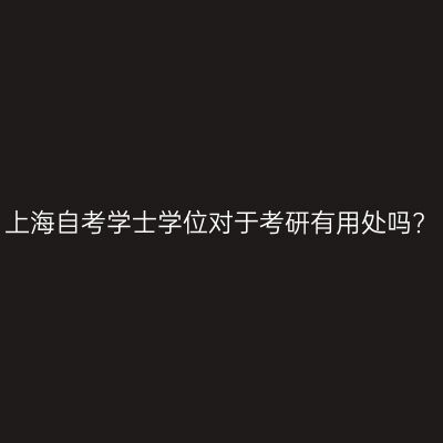 上海自考学士学位对于考研有用处吗?