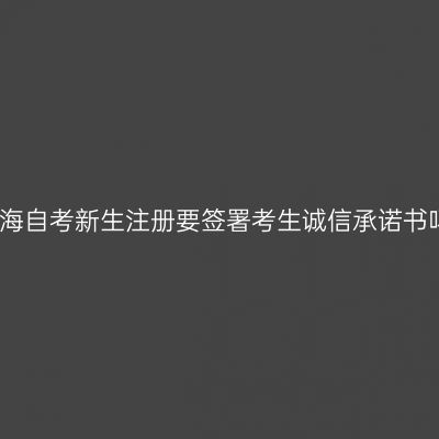 上海自考新生注册要签署考生诚信承诺书吗