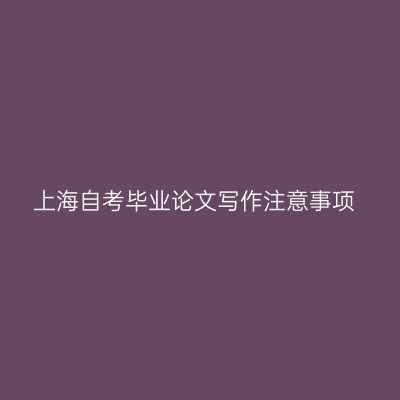 上海自考毕业论文写作注意事项