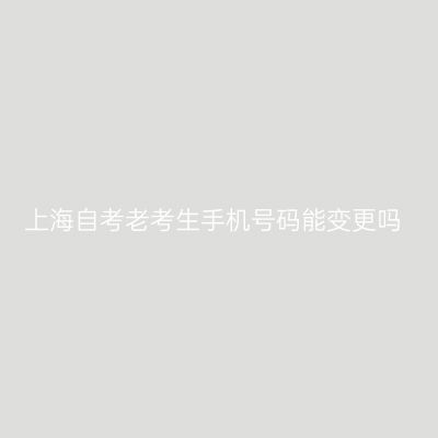 上海自考老考生手机号码能变更吗