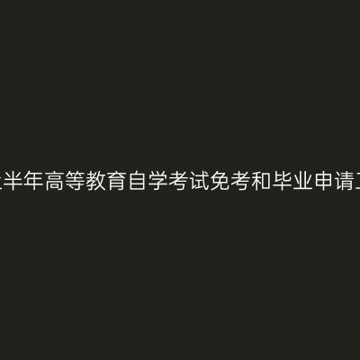 上海2025年上半年高等教育自学考试免考和毕业申请工作即将开始