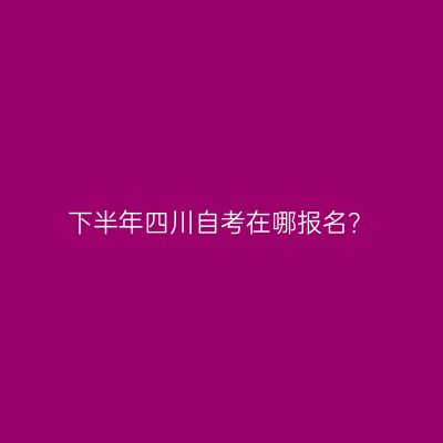 下半年四川自考在哪报名？