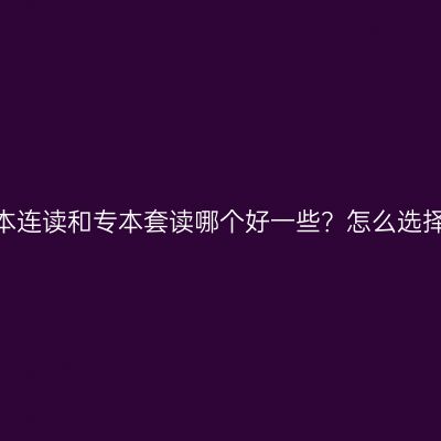 专本连读和专本套读哪个好一些？怎么选择？