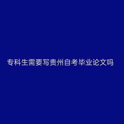 专科生需要写贵州自考毕业论文吗