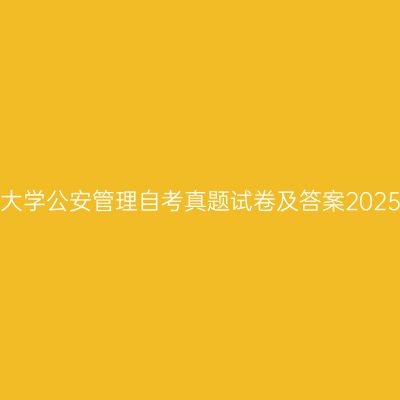中国人民公安大学公安管理自考真题试卷及答案2025（专科汇总）
